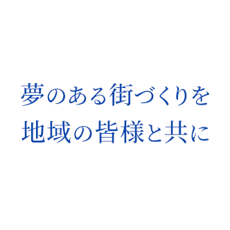 夢のある街づくりを地域の皆様と共に